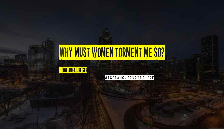 Theodore Dreiser Quotes: Why must women torment me so?