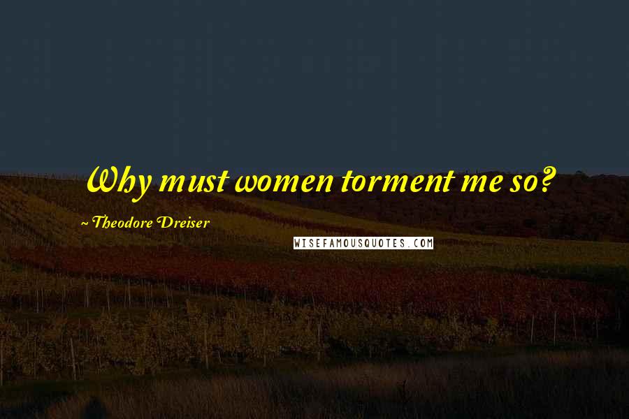 Theodore Dreiser Quotes: Why must women torment me so?