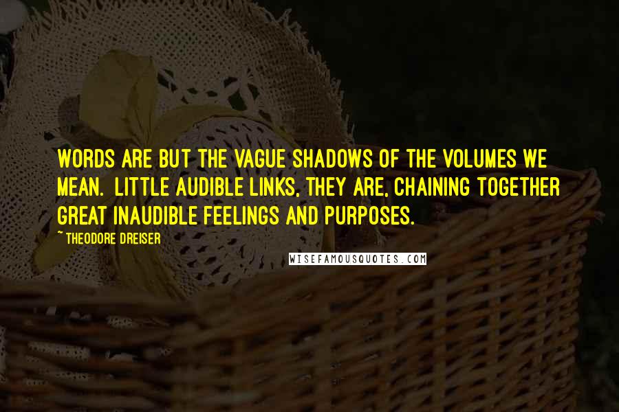 Theodore Dreiser Quotes: Words are but the vague shadows of the volumes we mean.  Little audible links, they are, chaining together great inaudible feelings and purposes.