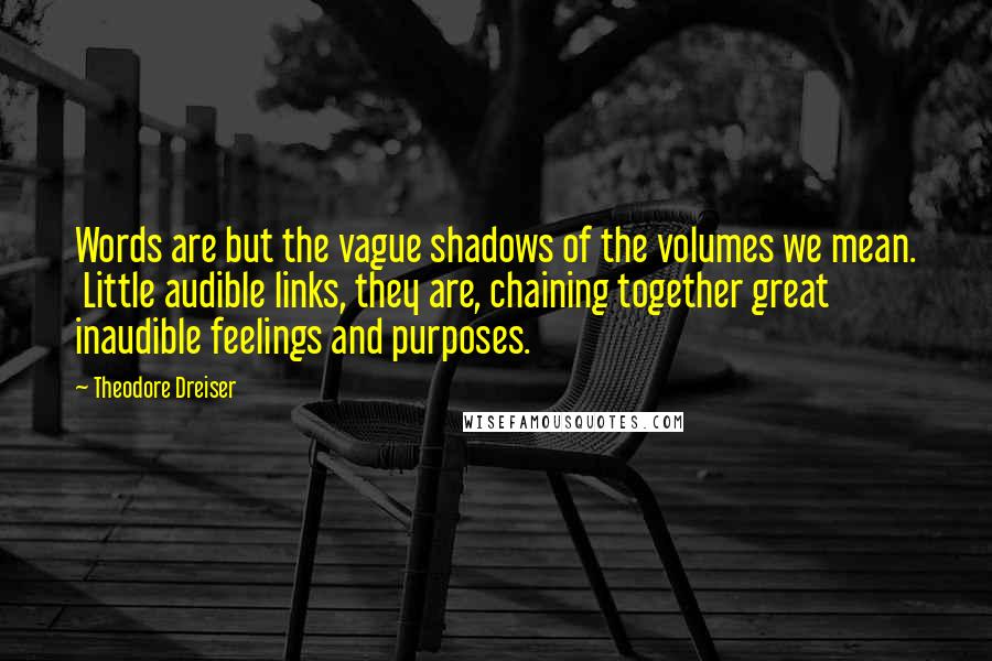 Theodore Dreiser Quotes: Words are but the vague shadows of the volumes we mean.  Little audible links, they are, chaining together great inaudible feelings and purposes.