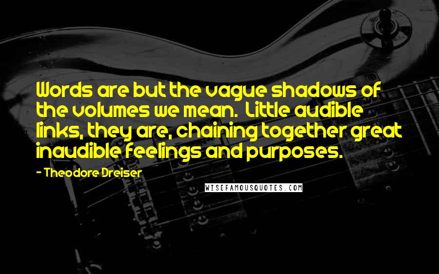 Theodore Dreiser Quotes: Words are but the vague shadows of the volumes we mean.  Little audible links, they are, chaining together great inaudible feelings and purposes.