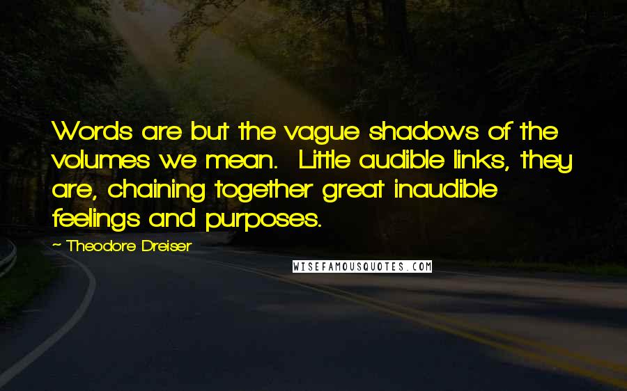 Theodore Dreiser Quotes: Words are but the vague shadows of the volumes we mean.  Little audible links, they are, chaining together great inaudible feelings and purposes.