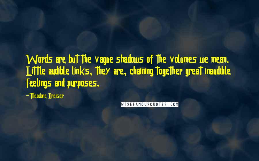 Theodore Dreiser Quotes: Words are but the vague shadows of the volumes we mean.  Little audible links, they are, chaining together great inaudible feelings and purposes.