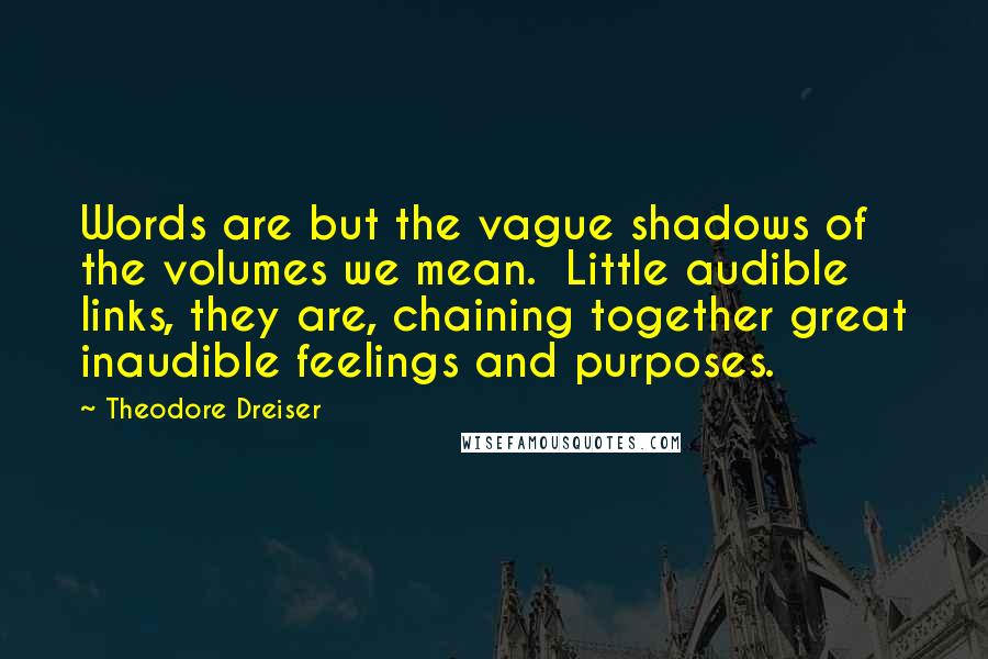 Theodore Dreiser Quotes: Words are but the vague shadows of the volumes we mean.  Little audible links, they are, chaining together great inaudible feelings and purposes.