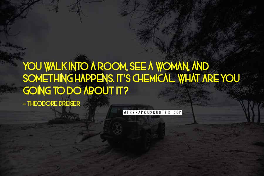 Theodore Dreiser Quotes: You walk into a room, see a woman, and something happens. It's chemical. What are you going to do about it?