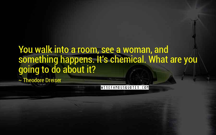 Theodore Dreiser Quotes: You walk into a room, see a woman, and something happens. It's chemical. What are you going to do about it?