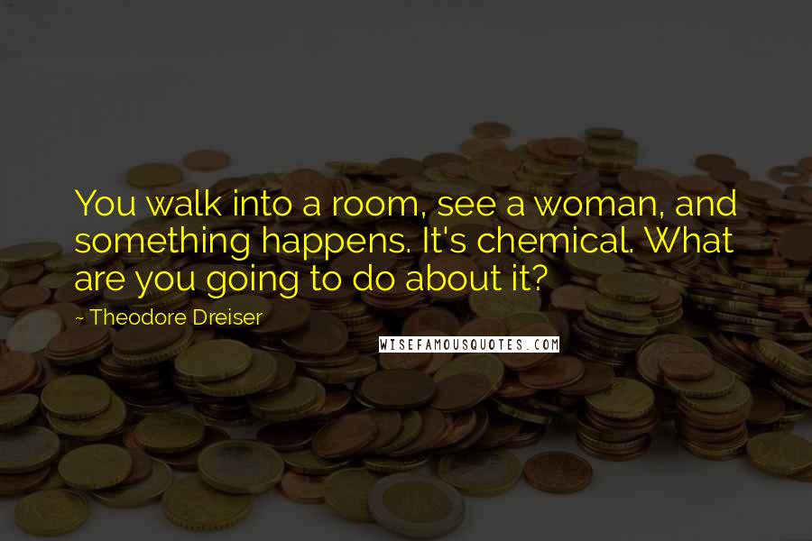 Theodore Dreiser Quotes: You walk into a room, see a woman, and something happens. It's chemical. What are you going to do about it?