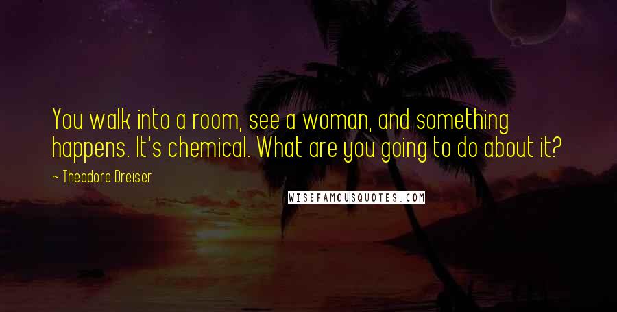 Theodore Dreiser Quotes: You walk into a room, see a woman, and something happens. It's chemical. What are you going to do about it?