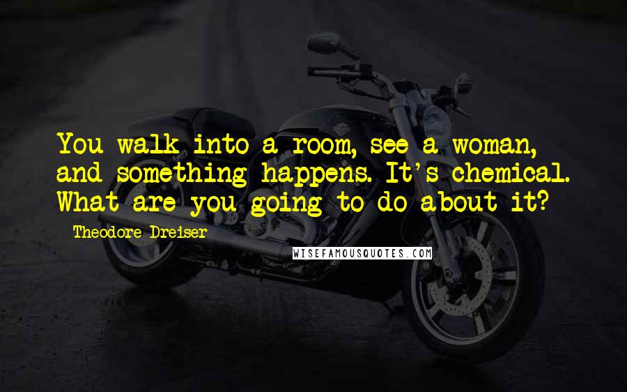 Theodore Dreiser Quotes: You walk into a room, see a woman, and something happens. It's chemical. What are you going to do about it?