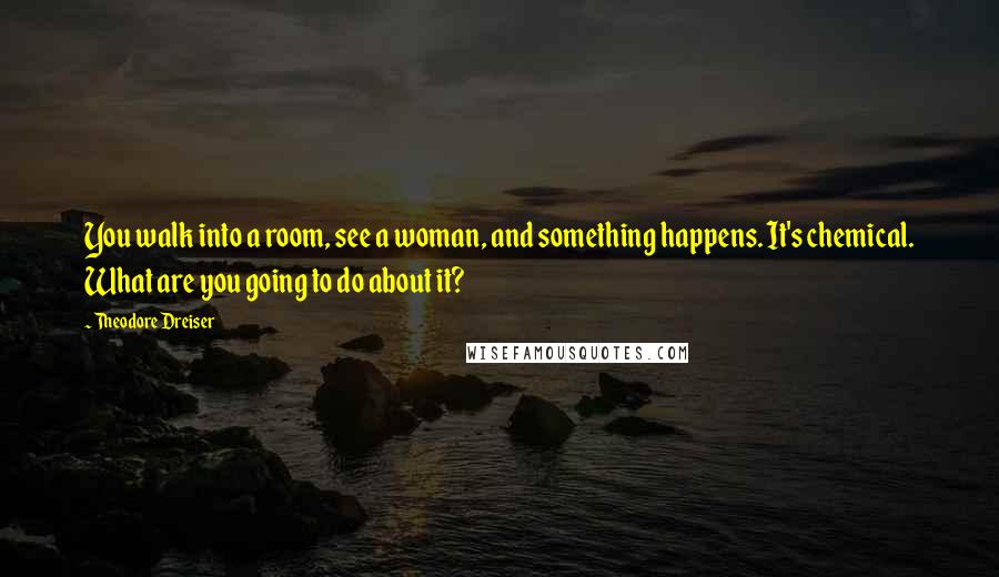 Theodore Dreiser Quotes: You walk into a room, see a woman, and something happens. It's chemical. What are you going to do about it?