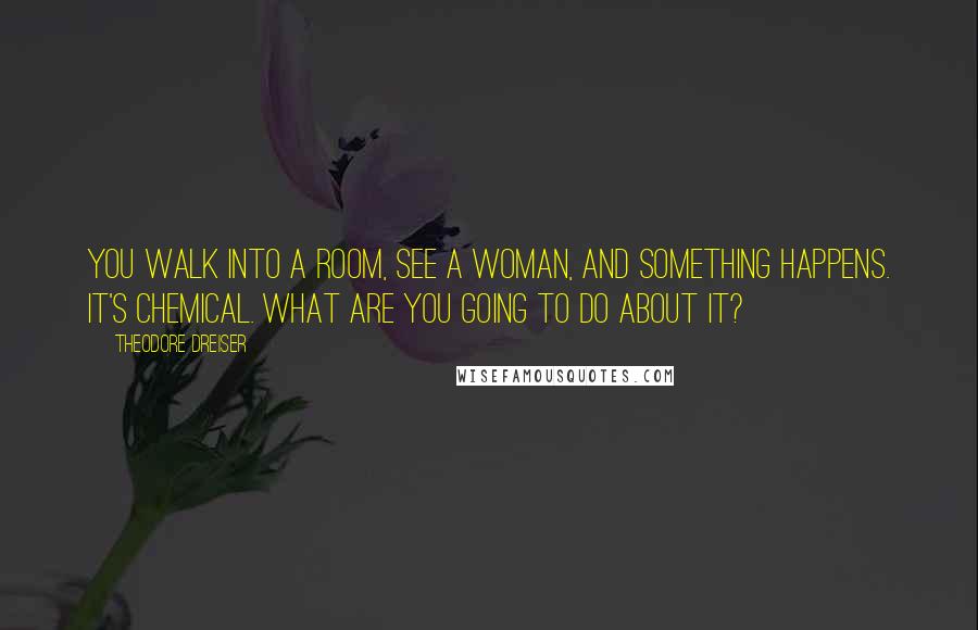 Theodore Dreiser Quotes: You walk into a room, see a woman, and something happens. It's chemical. What are you going to do about it?