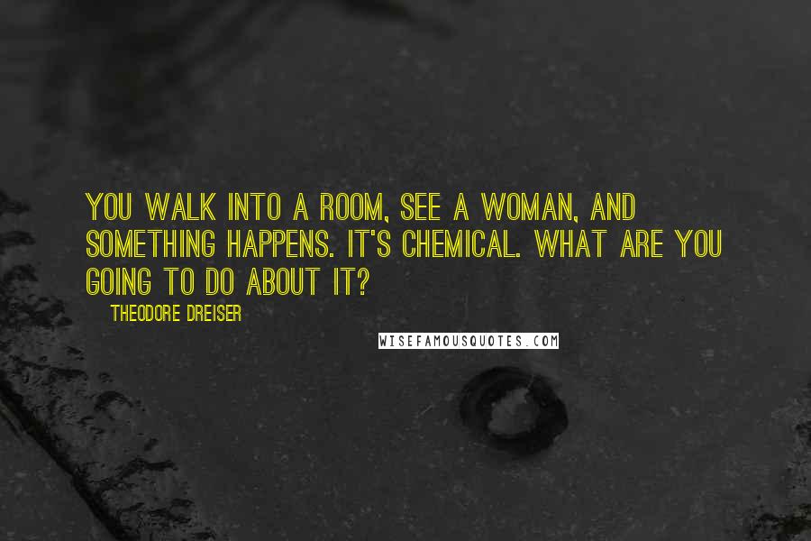 Theodore Dreiser Quotes: You walk into a room, see a woman, and something happens. It's chemical. What are you going to do about it?