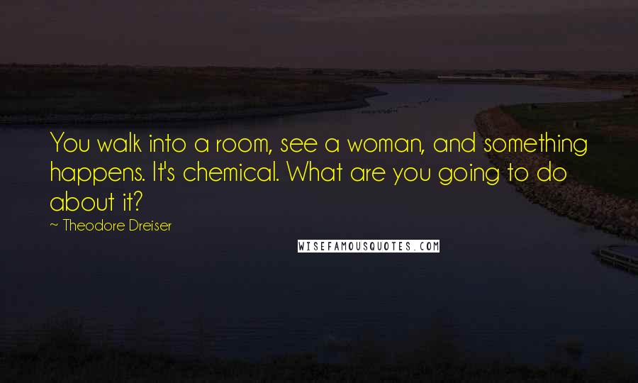 Theodore Dreiser Quotes: You walk into a room, see a woman, and something happens. It's chemical. What are you going to do about it?