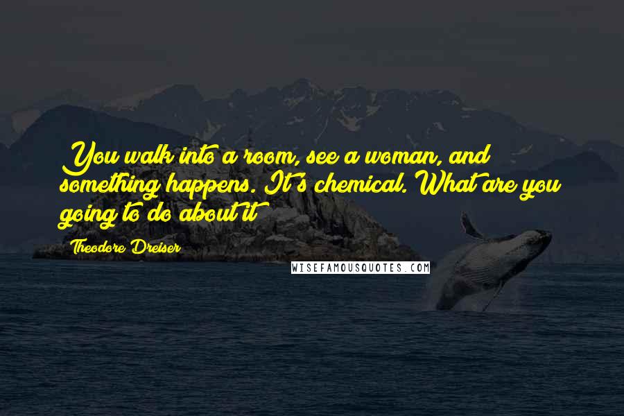 Theodore Dreiser Quotes: You walk into a room, see a woman, and something happens. It's chemical. What are you going to do about it?
