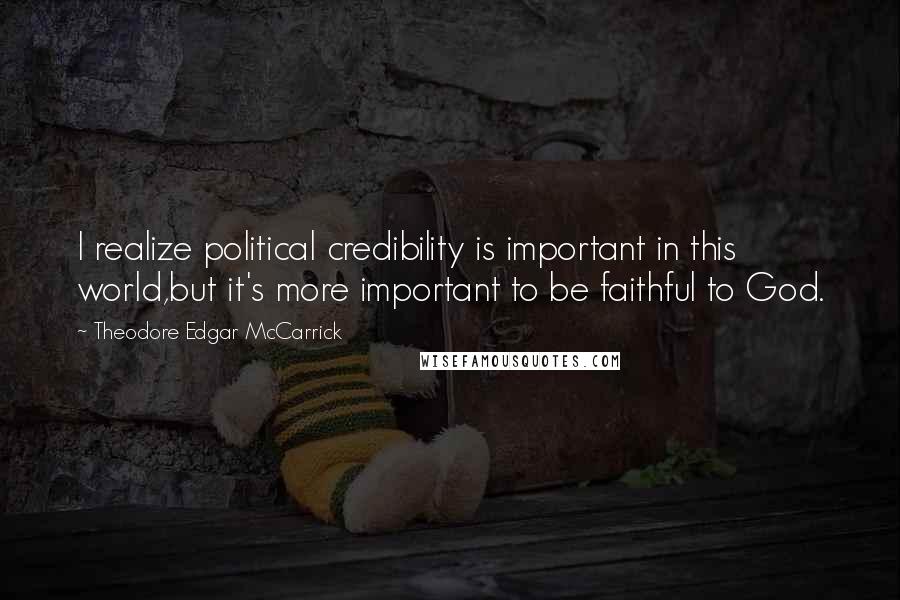 Theodore Edgar McCarrick Quotes: I realize political credibility is important in this world,but it's more important to be faithful to God.