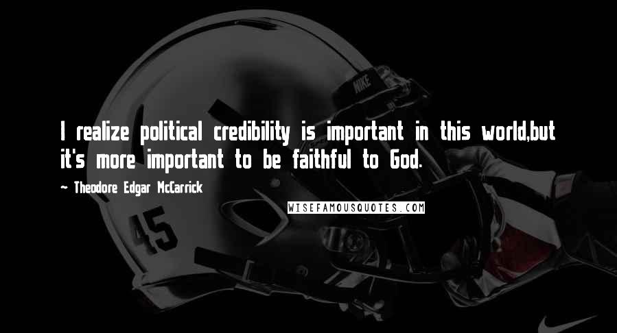 Theodore Edgar McCarrick Quotes: I realize political credibility is important in this world,but it's more important to be faithful to God.