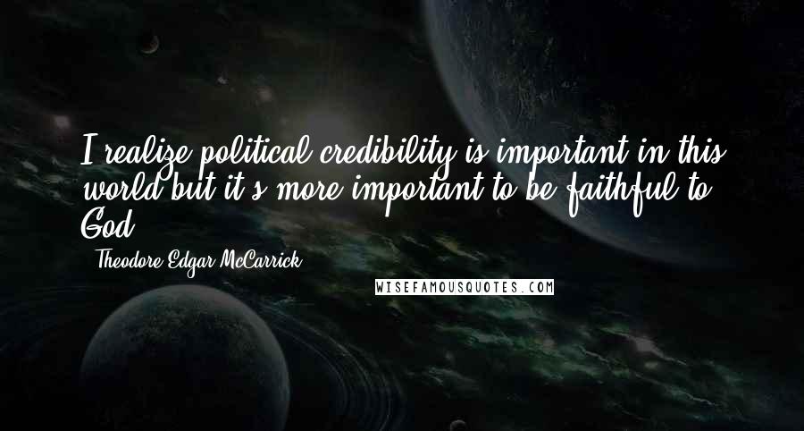 Theodore Edgar McCarrick Quotes: I realize political credibility is important in this world,but it's more important to be faithful to God.