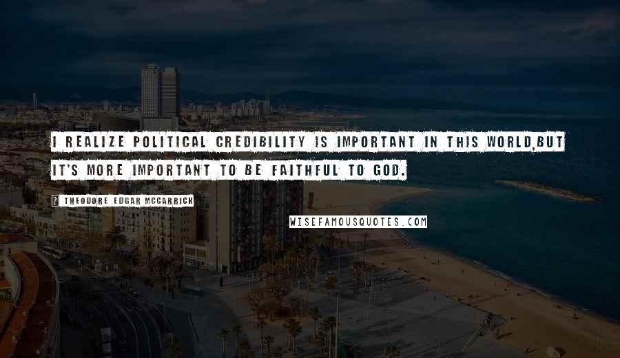 Theodore Edgar McCarrick Quotes: I realize political credibility is important in this world,but it's more important to be faithful to God.