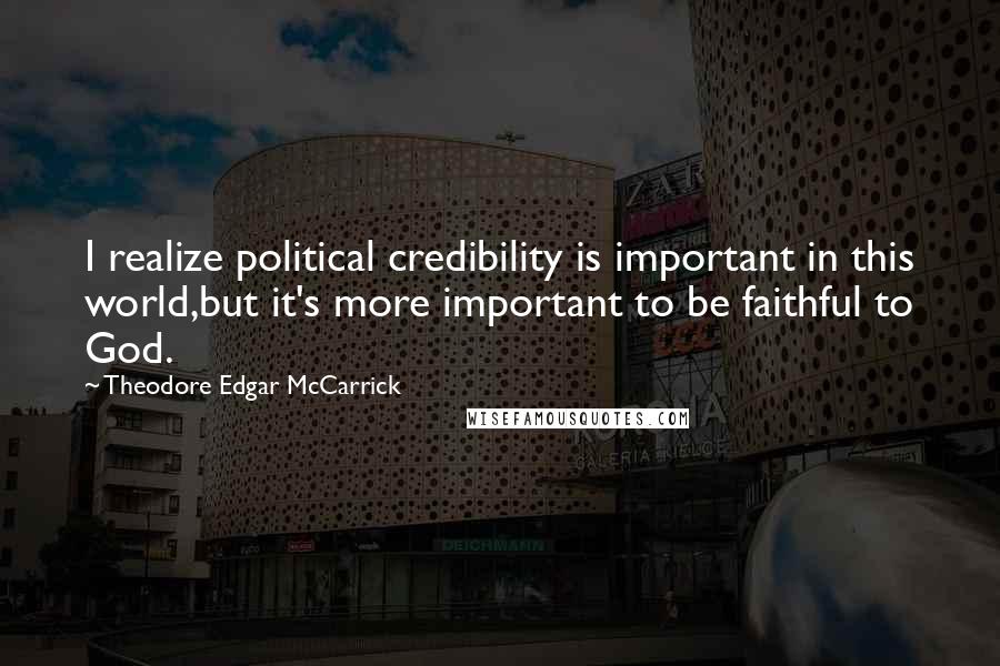 Theodore Edgar McCarrick Quotes: I realize political credibility is important in this world,but it's more important to be faithful to God.