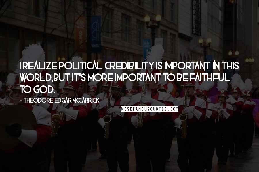 Theodore Edgar McCarrick Quotes: I realize political credibility is important in this world,but it's more important to be faithful to God.