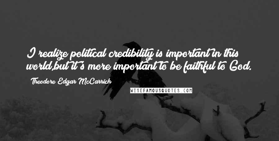 Theodore Edgar McCarrick Quotes: I realize political credibility is important in this world,but it's more important to be faithful to God.