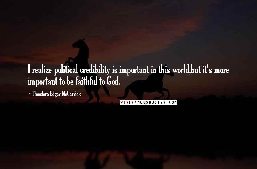 Theodore Edgar McCarrick Quotes: I realize political credibility is important in this world,but it's more important to be faithful to God.