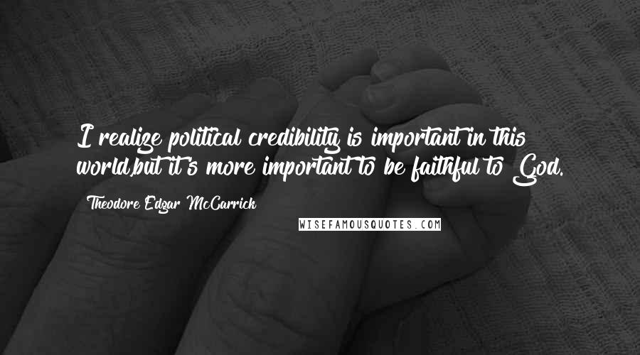 Theodore Edgar McCarrick Quotes: I realize political credibility is important in this world,but it's more important to be faithful to God.