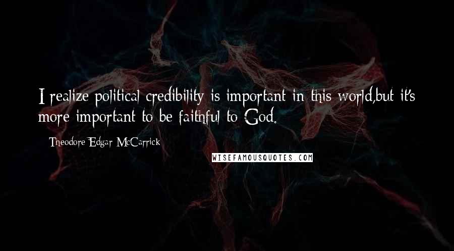 Theodore Edgar McCarrick Quotes: I realize political credibility is important in this world,but it's more important to be faithful to God.