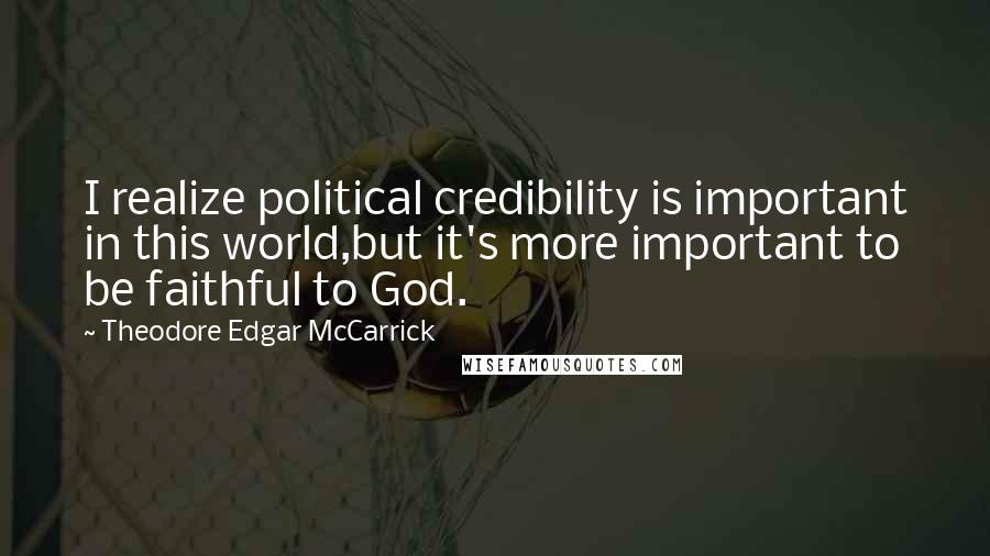 Theodore Edgar McCarrick Quotes: I realize political credibility is important in this world,but it's more important to be faithful to God.
