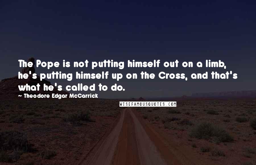 Theodore Edgar McCarrick Quotes: The Pope is not putting himself out on a limb, he's putting himself up on the Cross, and that's what he's called to do.