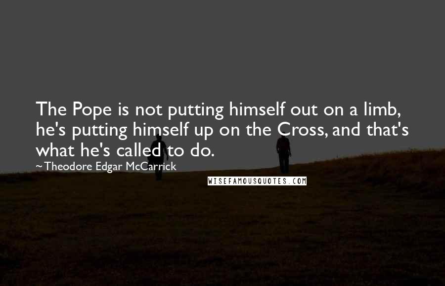 Theodore Edgar McCarrick Quotes: The Pope is not putting himself out on a limb, he's putting himself up on the Cross, and that's what he's called to do.