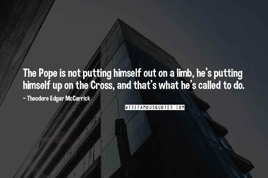 Theodore Edgar McCarrick Quotes: The Pope is not putting himself out on a limb, he's putting himself up on the Cross, and that's what he's called to do.