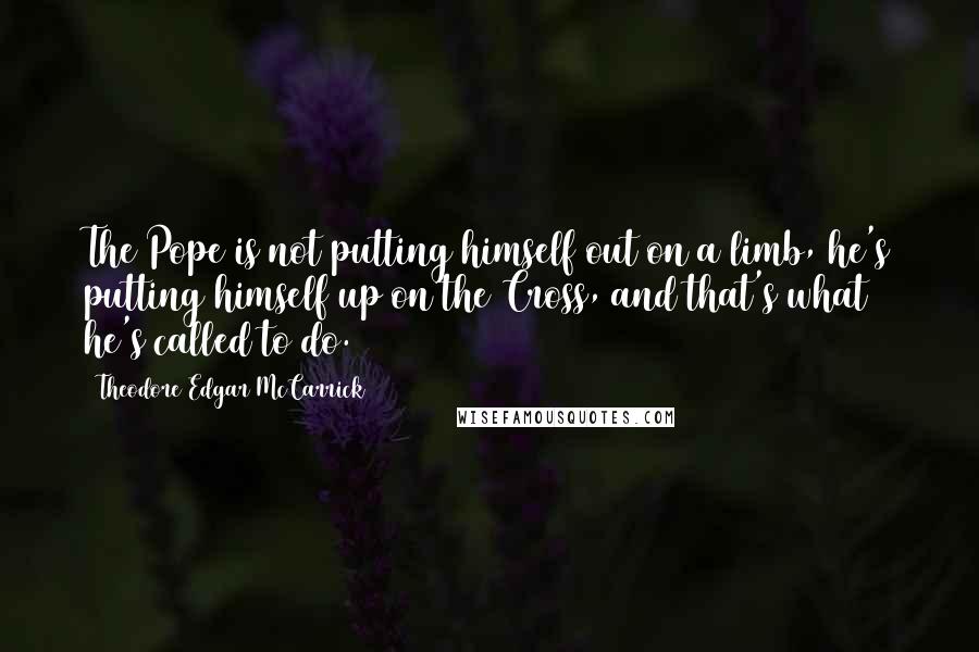 Theodore Edgar McCarrick Quotes: The Pope is not putting himself out on a limb, he's putting himself up on the Cross, and that's what he's called to do.