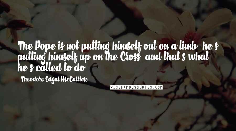 Theodore Edgar McCarrick Quotes: The Pope is not putting himself out on a limb, he's putting himself up on the Cross, and that's what he's called to do.