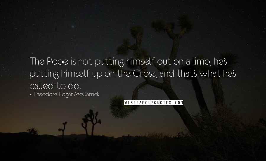 Theodore Edgar McCarrick Quotes: The Pope is not putting himself out on a limb, he's putting himself up on the Cross, and that's what he's called to do.
