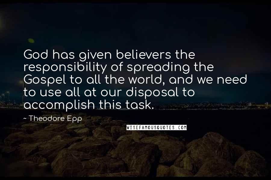 Theodore Epp Quotes: God has given believers the responsibility of spreading the Gospel to all the world, and we need to use all at our disposal to accomplish this task.