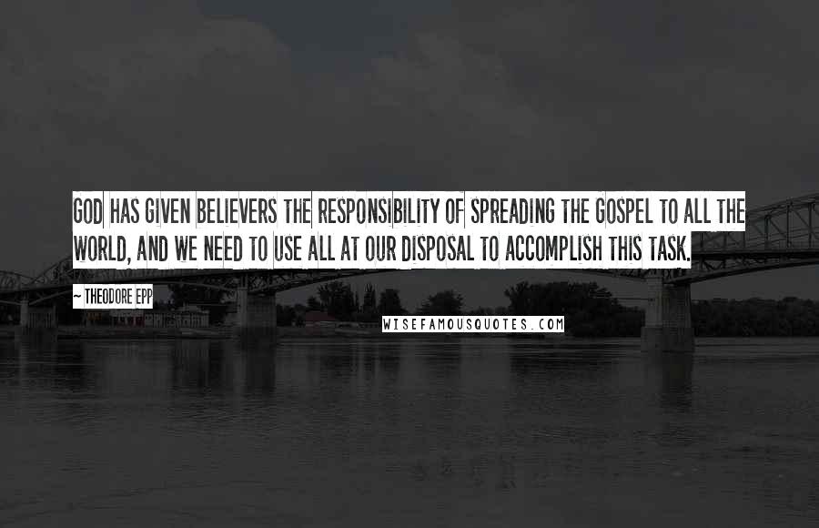 Theodore Epp Quotes: God has given believers the responsibility of spreading the Gospel to all the world, and we need to use all at our disposal to accomplish this task.