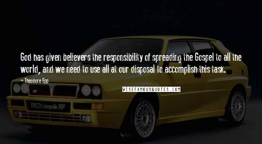 Theodore Epp Quotes: God has given believers the responsibility of spreading the Gospel to all the world, and we need to use all at our disposal to accomplish this task.