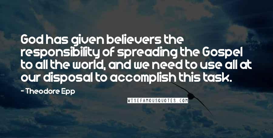 Theodore Epp Quotes: God has given believers the responsibility of spreading the Gospel to all the world, and we need to use all at our disposal to accomplish this task.