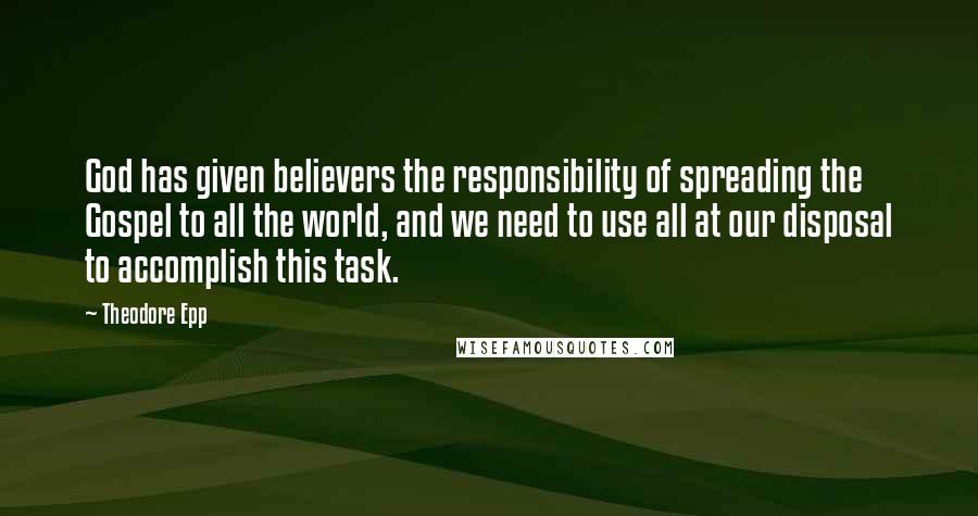 Theodore Epp Quotes: God has given believers the responsibility of spreading the Gospel to all the world, and we need to use all at our disposal to accomplish this task.