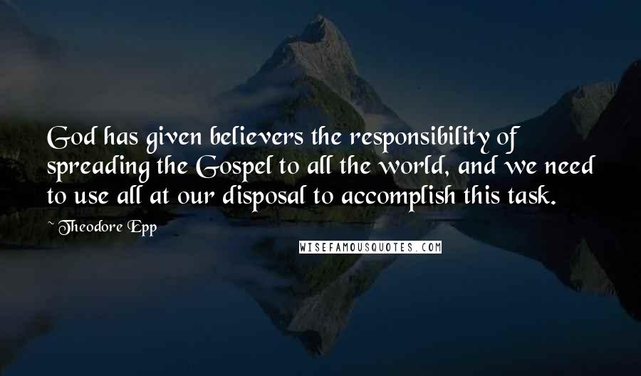 Theodore Epp Quotes: God has given believers the responsibility of spreading the Gospel to all the world, and we need to use all at our disposal to accomplish this task.