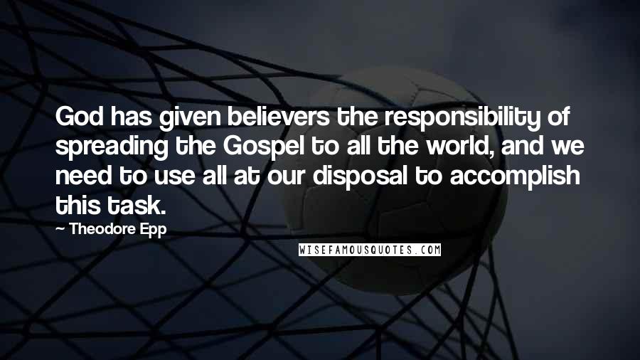 Theodore Epp Quotes: God has given believers the responsibility of spreading the Gospel to all the world, and we need to use all at our disposal to accomplish this task.