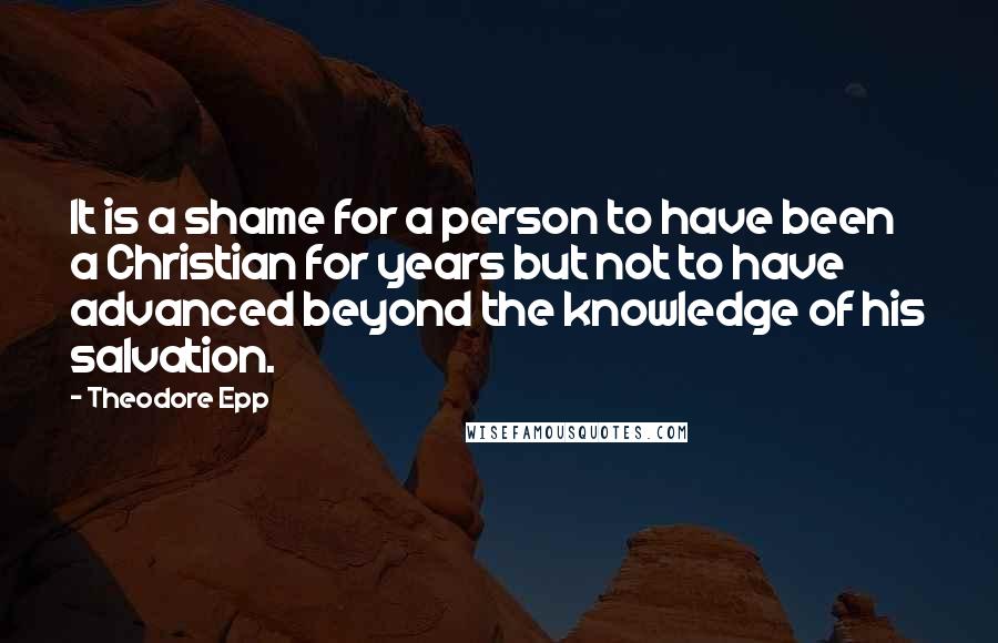 Theodore Epp Quotes: It is a shame for a person to have been a Christian for years but not to have advanced beyond the knowledge of his salvation.