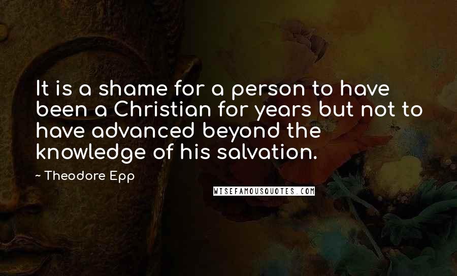 Theodore Epp Quotes: It is a shame for a person to have been a Christian for years but not to have advanced beyond the knowledge of his salvation.