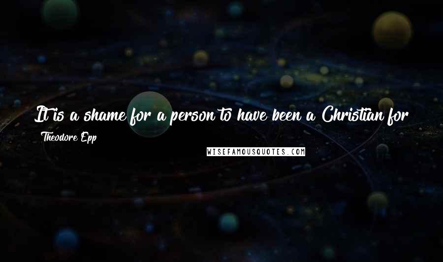 Theodore Epp Quotes: It is a shame for a person to have been a Christian for years but not to have advanced beyond the knowledge of his salvation.