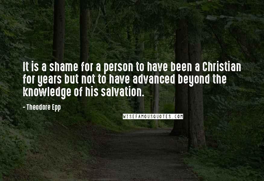 Theodore Epp Quotes: It is a shame for a person to have been a Christian for years but not to have advanced beyond the knowledge of his salvation.