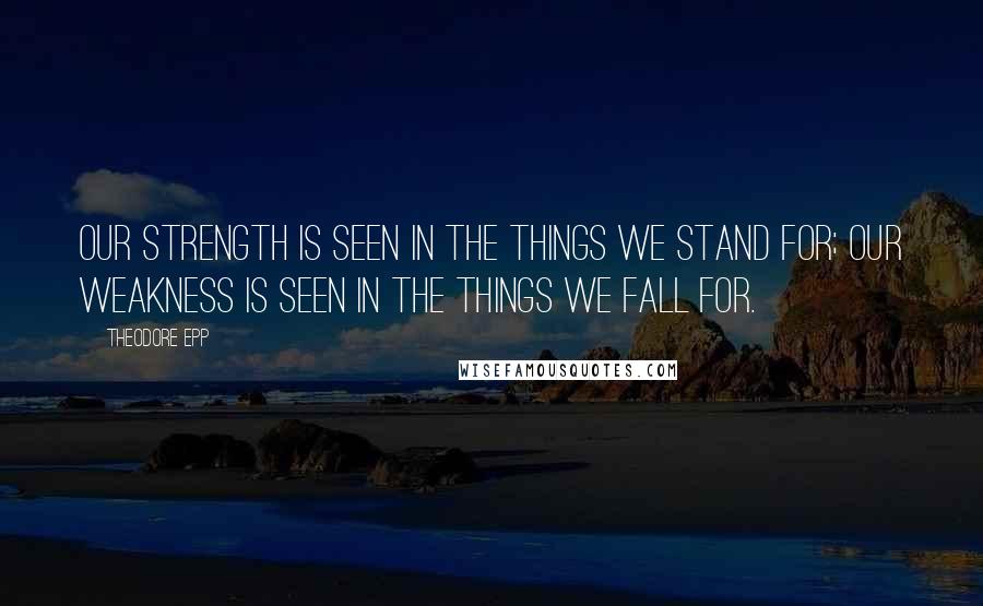 Theodore Epp Quotes: Our strength is seen in the things we stand for; our weakness is seen in the things we fall for.