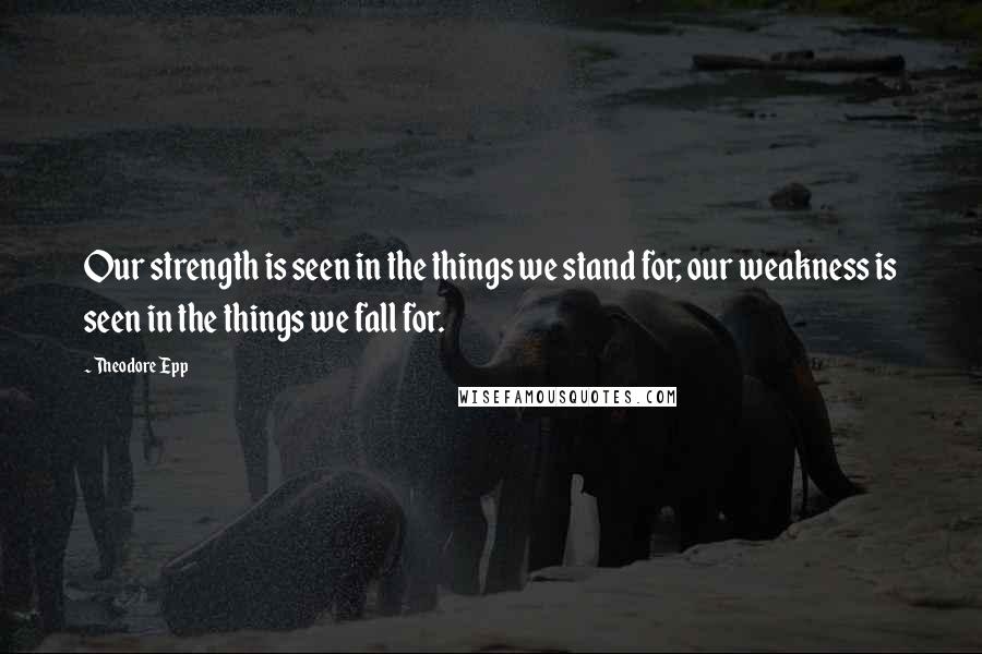 Theodore Epp Quotes: Our strength is seen in the things we stand for; our weakness is seen in the things we fall for.