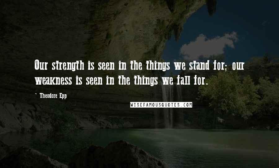 Theodore Epp Quotes: Our strength is seen in the things we stand for; our weakness is seen in the things we fall for.