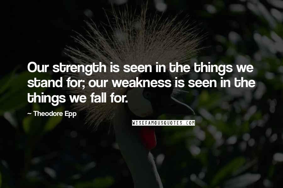 Theodore Epp Quotes: Our strength is seen in the things we stand for; our weakness is seen in the things we fall for.